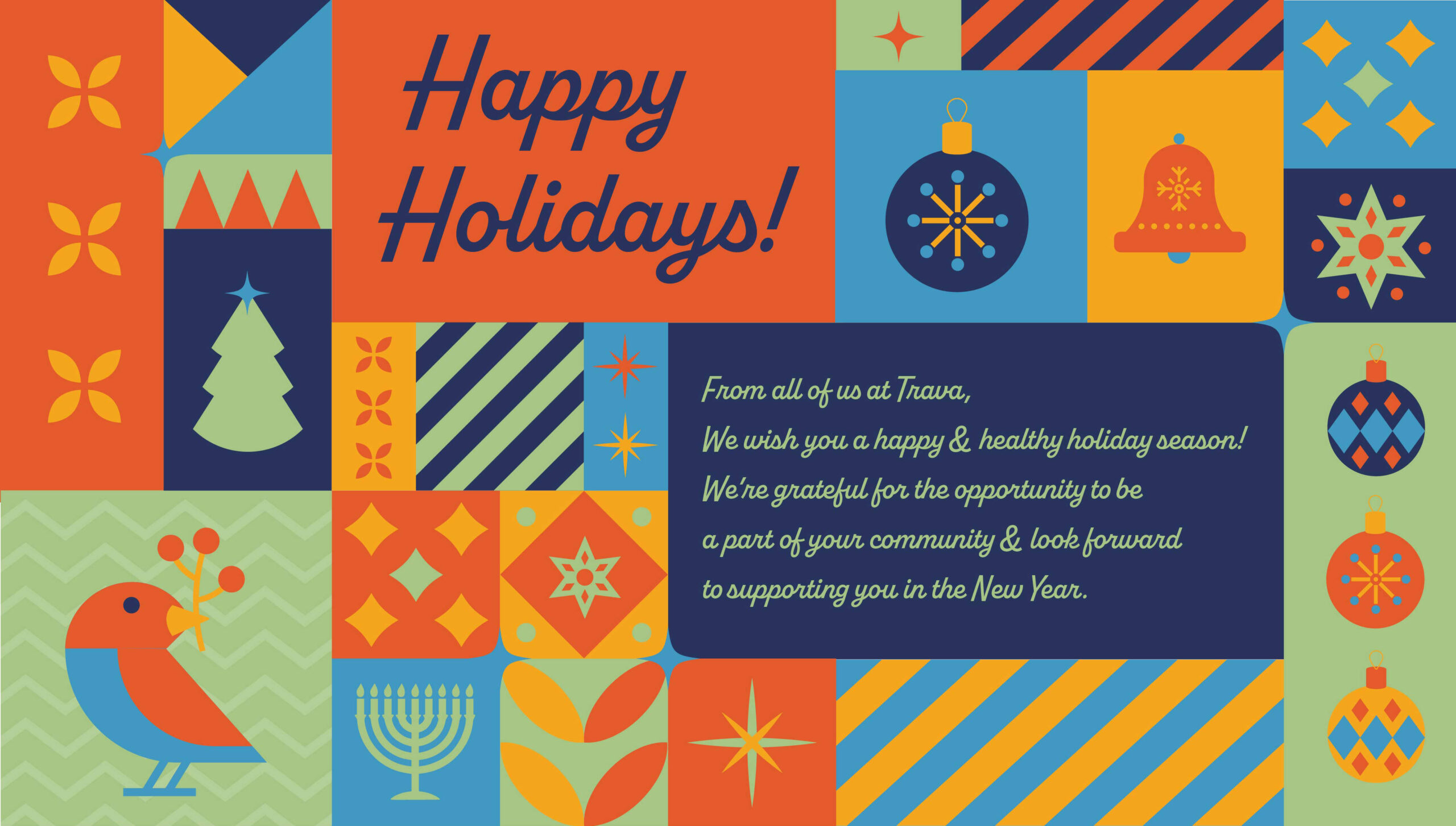 Happy Holidays! From all of us at Trava, We wish you a happy & healthy holiday season! We're grateful for the opportunity to be a part of your community & look forward to supporting you in the New Year.